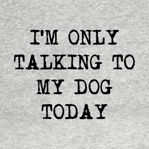 Im Only Talking To My Dog Today Funny Quote Dogs Lovers Im Only